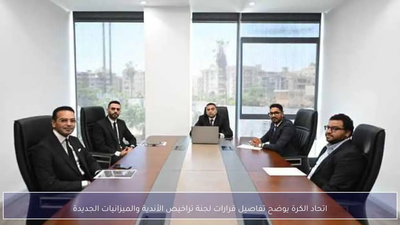 اتحاد الكرة يوضح تفاصيل قرارات لجنة تراخيص الأندية والميزانيات الجديدة