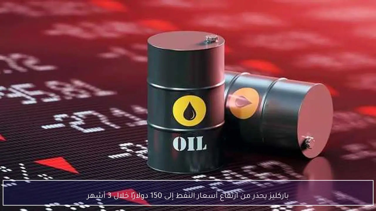 باركليز يحذر من ارتفاع أسعار النفط إلى 150 دولارًا خلال 3 أشهر