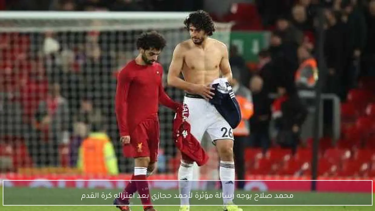 محمد صلاح يوجه رسالة مؤثرة لأحمد حجازي بعد اعتزاله كرة القدم