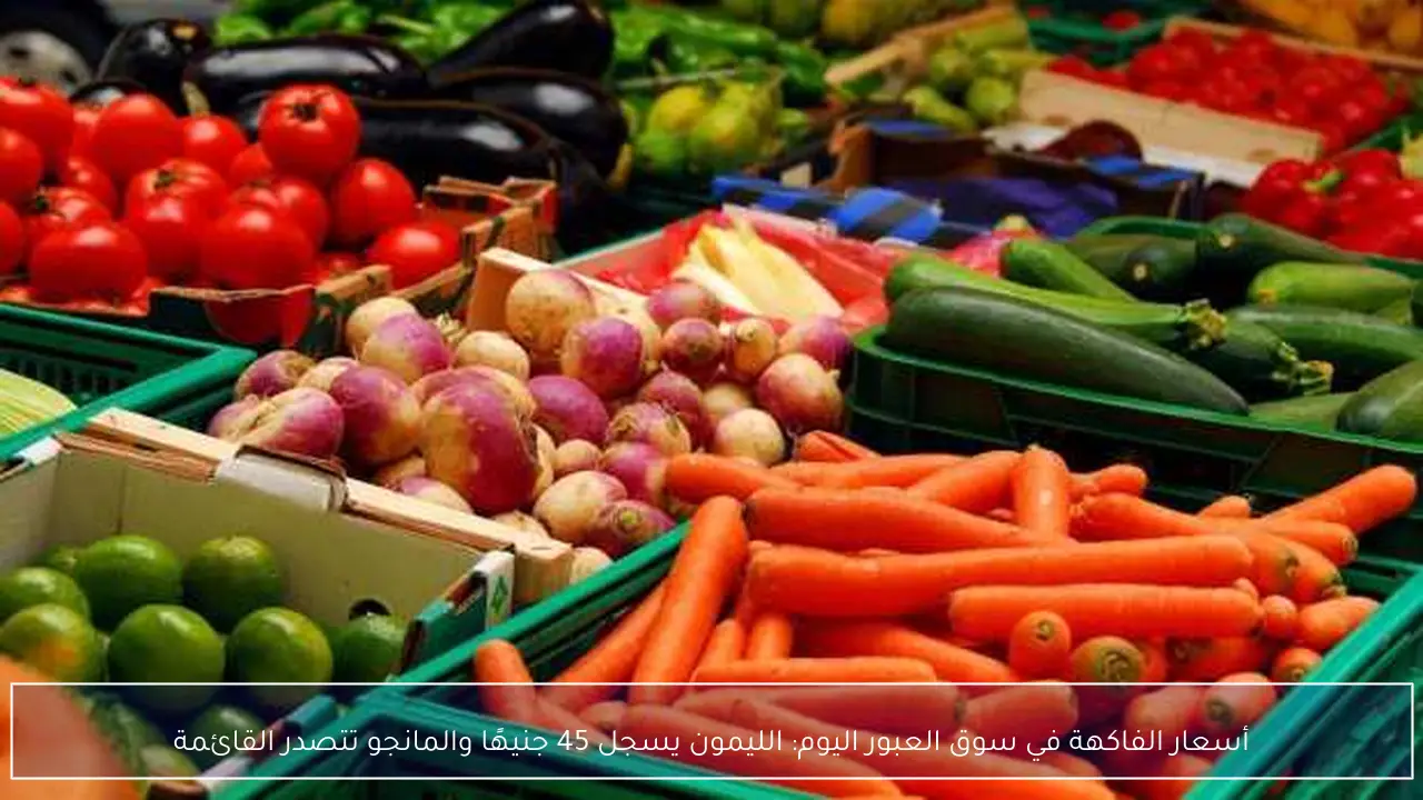 أسعار الفاكهة في سوق العبور اليوم: الليمون يسجل 45 جنيهًا والمانجو تتصدر القائمة