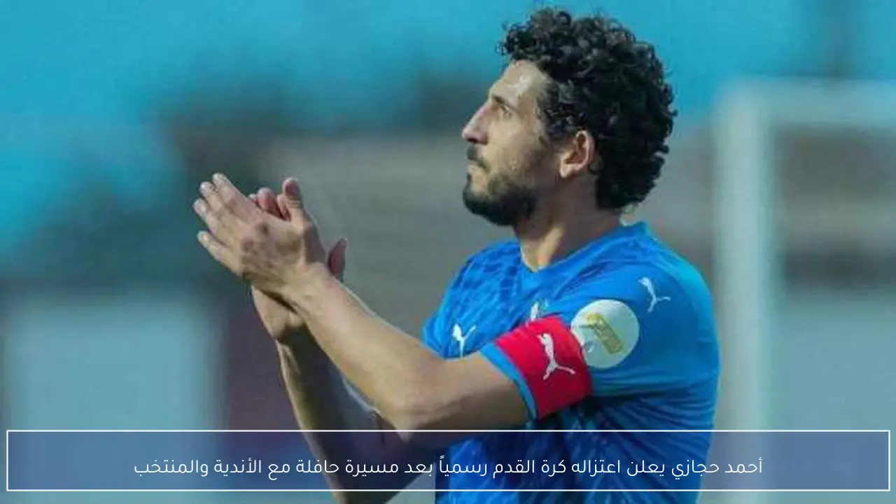 أحمد حجازي يعلن اعتزاله كرة القدم رسمياً بعد مسيرة حافلة مع الأندية والمنتخب