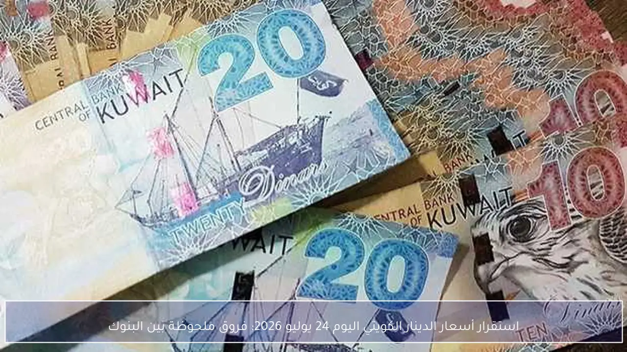 استقرار أسعار الدينار الكويتي اليوم 24 يوليو 2026: فروق ملحوظة بين البنوك