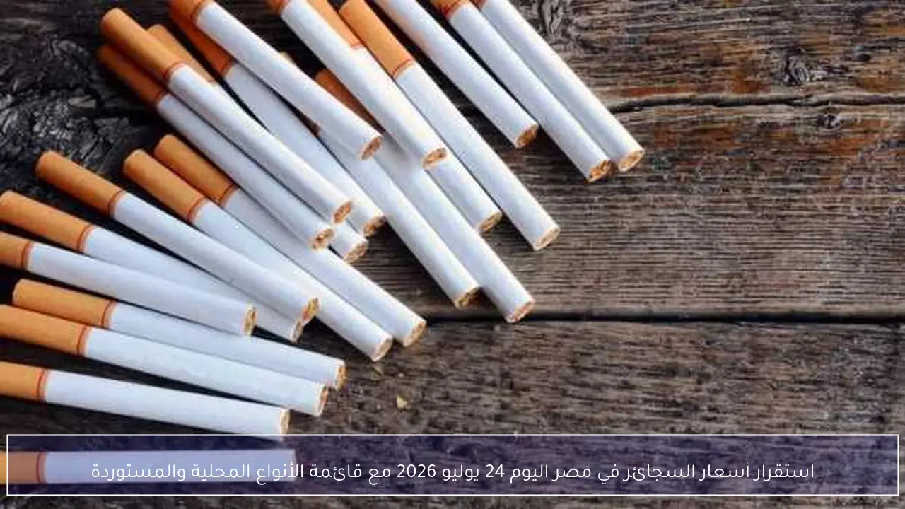 استقرار أسعار السجائر في مصر اليوم 24 يوليو 2026 مع قائمة الأنواع المحلية والمستوردة
