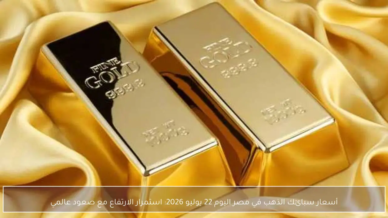 أسعار سبائك الذهب في مصر اليوم 22 يوليو 2026: استمرار الارتفاع مع صعود عالمي