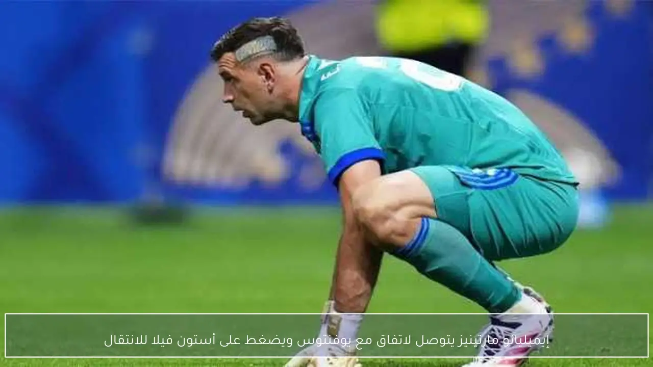 إيميليانو مارتينيز يتوصل لاتفاق مع يوفنتوس ويضغط على أستون فيلا للانتقال