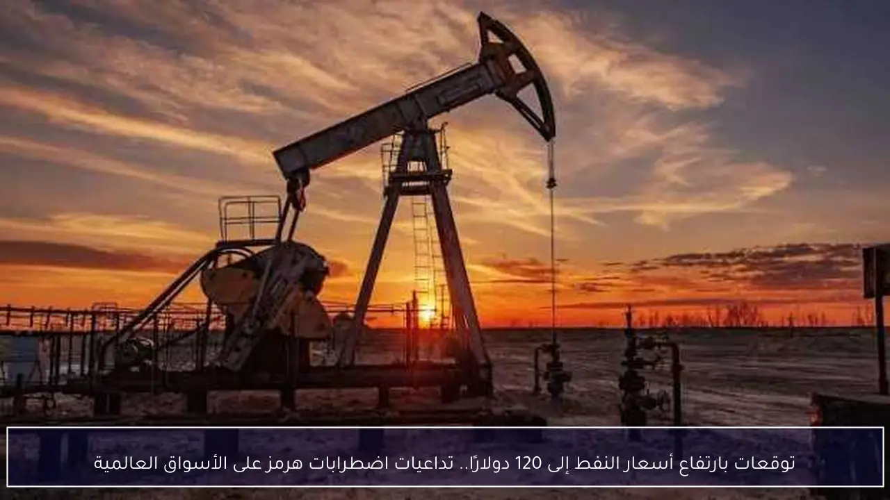 توقعات بارتفاع أسعار النفط إلى 120 دولارًا.. تداعيات اضطرابات هرمز على الأسواق العالمية