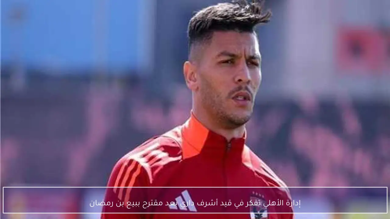 إدارة الأهلي تفكر في قيد أشرف داري بعد مقترح ببيع بن رمضان