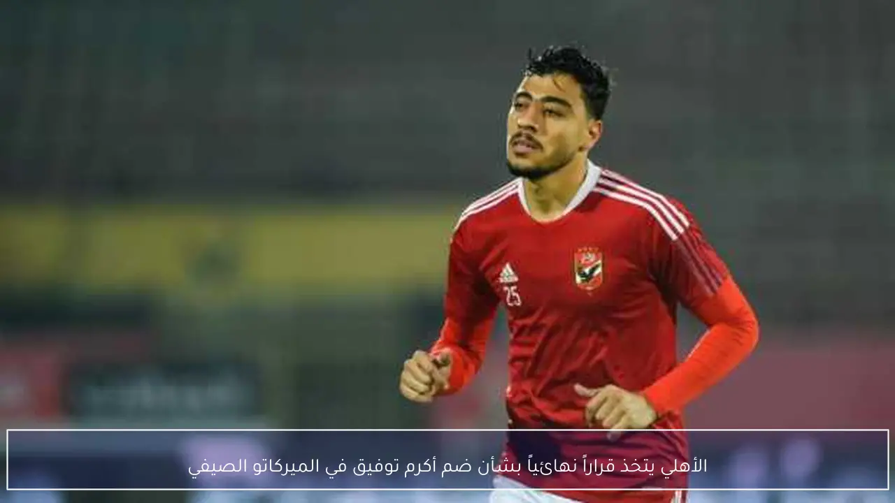 الأهلي يتخذ قراراً نهائياً بشأن ضم أكرم توفيق في الميركاتو الصيفي