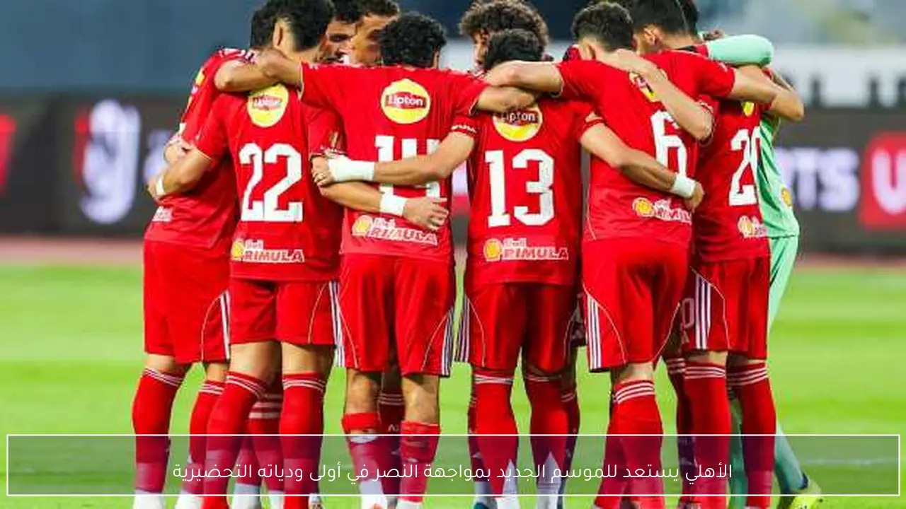 الأهلي يستعد للموسم الجديد بمواجهة النصر في أولى ودياته التحضيرية