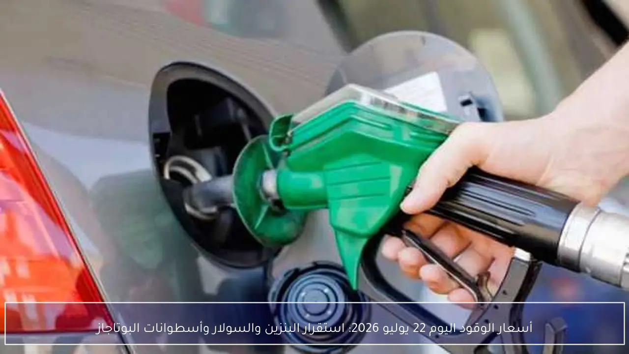 أسعار الوقود اليوم 22 يوليو 2026: استقرار البنزين والسولار وأسطوانات البوتاجاز