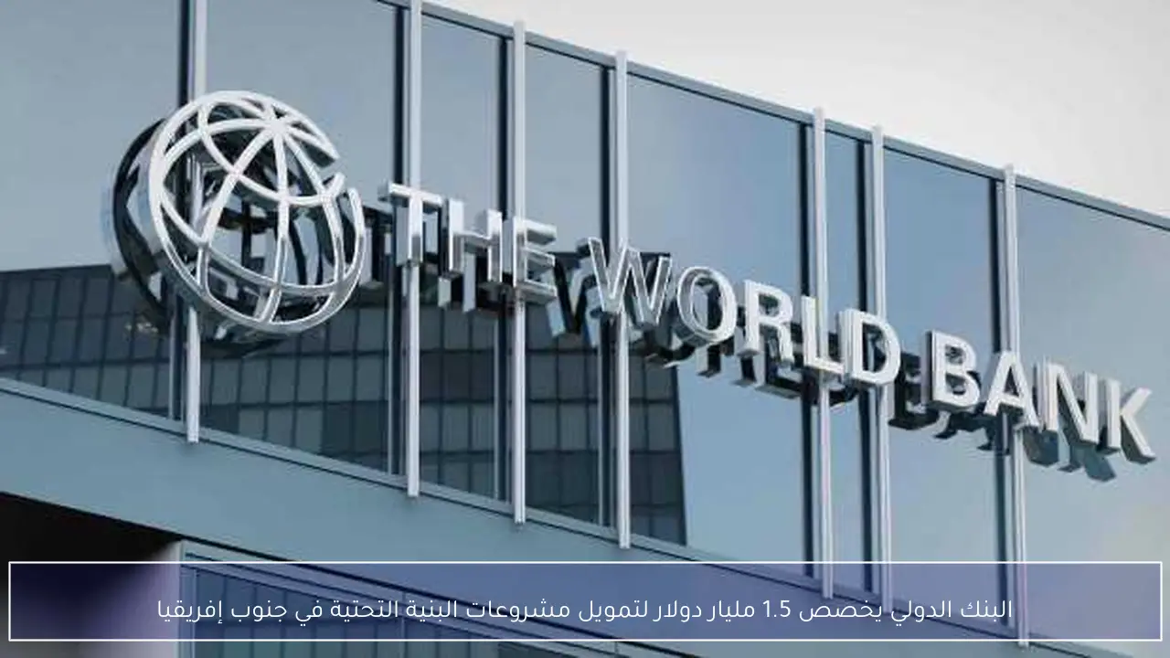 البنك الدولي يخصص 1.5 مليار دولار لتمويل مشروعات البنية التحتية في جنوب إفريقيا