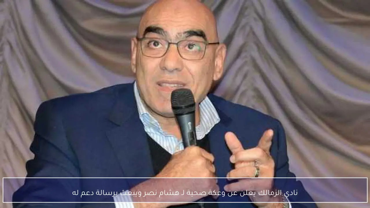نادي الزمالك يعلن عن وعكة صحية لـ هشام نصر ويبعث برسالة دعم له