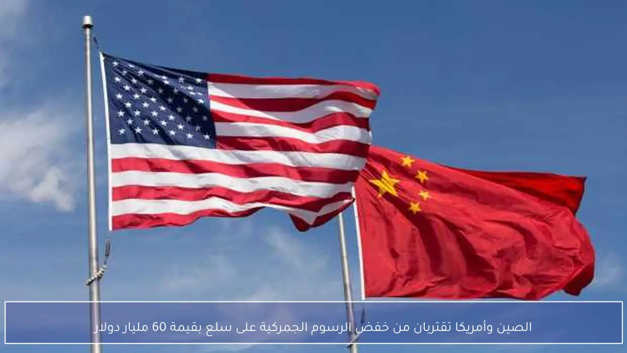 الصين وأمريكا تقتربان من خفض الرسوم الجمركية على سلع بقيمة 60 مليار دولار