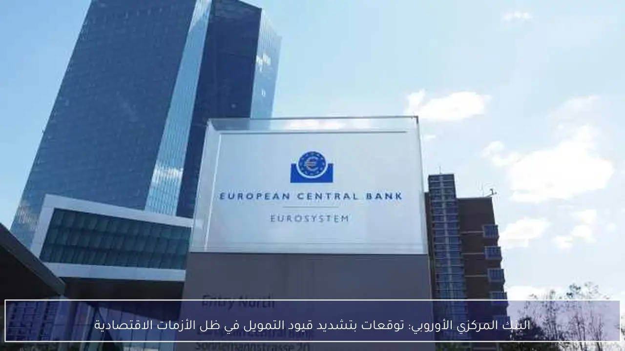 البنك المركزي الأوروبي: توقعات بتشديد قيود التمويل في ظل الأزمات الاقتصادية