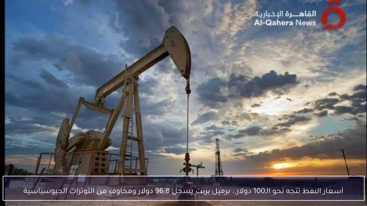 أسعار النفط تتجه نحو الـ100 دولار.. برميل برنت يسجل 96.8 دولار ومخاوف من التوترات الجيوسياسية