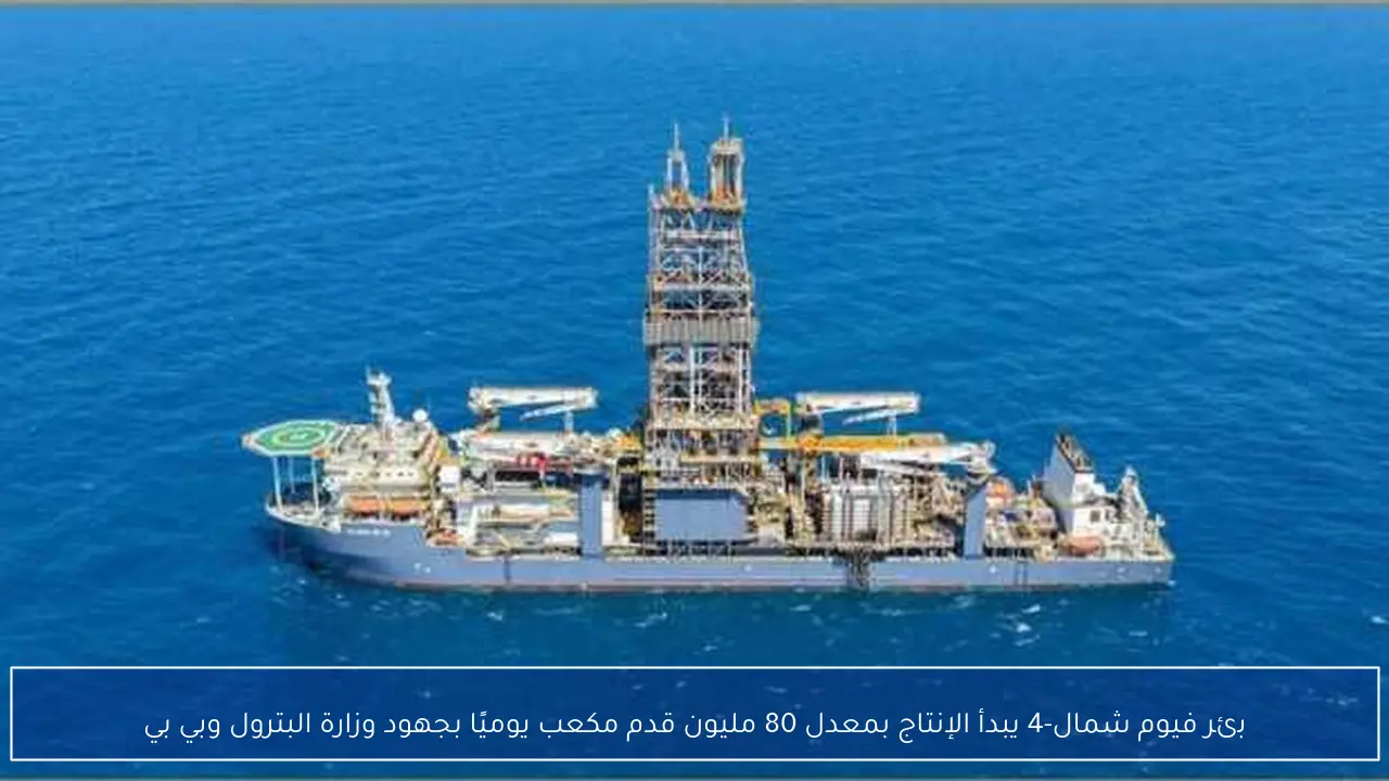 بئر فيوم شمال-4 يبدأ الإنتاج بمعدل 80 مليون قدم مكعب يوميًا بجهود وزارة البترول وبي بي