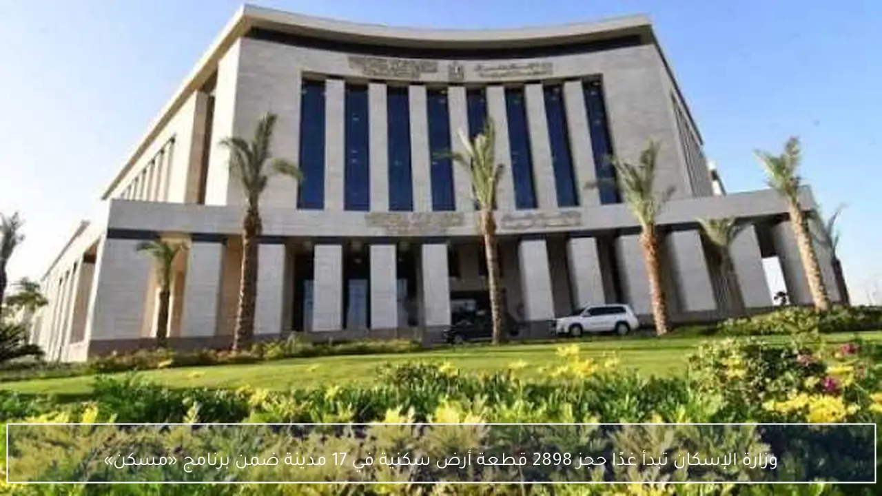 وزارة الإسكان تبدأ غدًا حجز 2898 قطعة أرض سكنية في 17 مدينة ضمن برنامج «مسكن»
