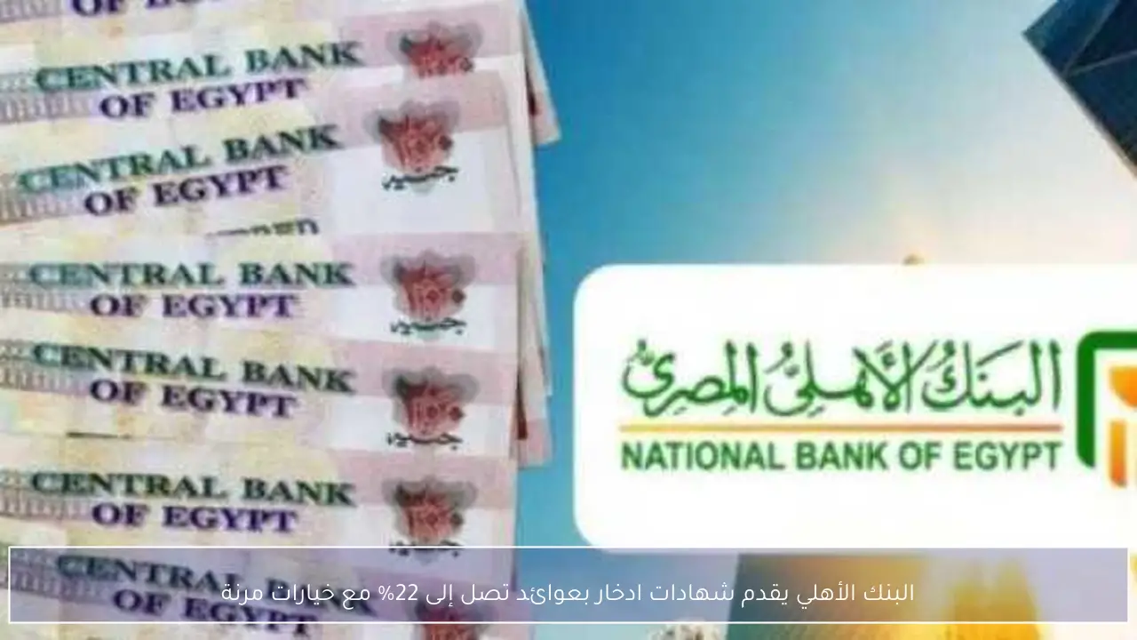 البنك الأهلي يقدم شهادات ادخار بعوائد تصل إلى 22% مع خيارات مرنة