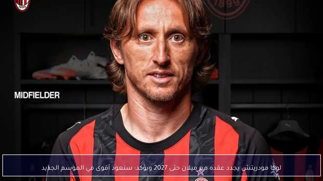 لوكا مودريتش يجدد عقده مع ميلان حتى 2027 ويؤكد: سنعود أقوى في الموسم الجديد