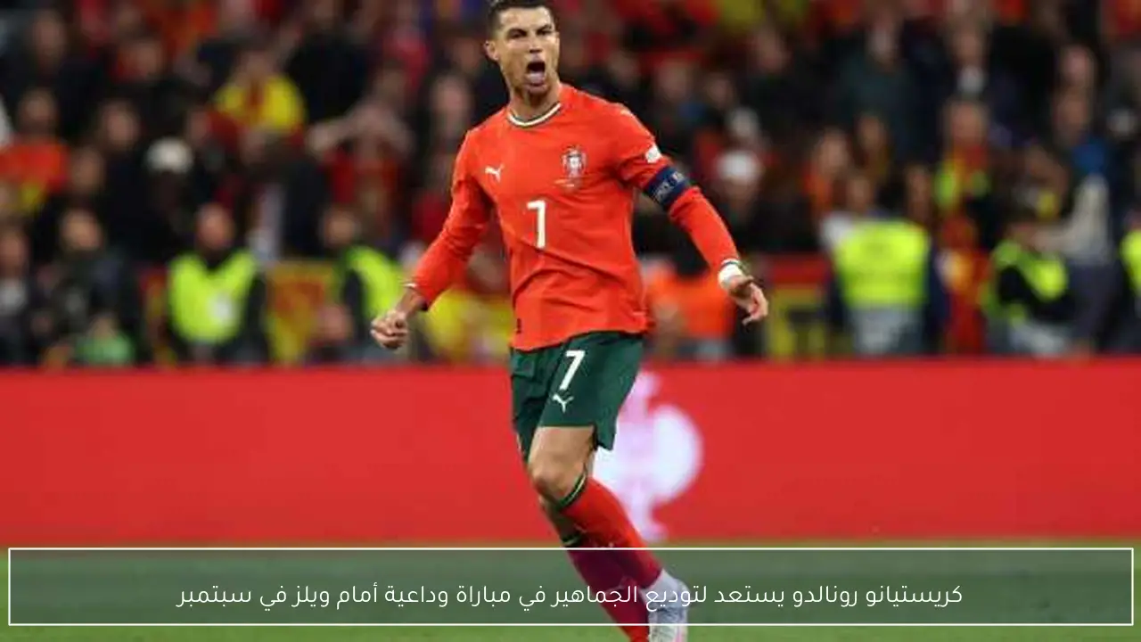 كريستيانو رونالدو يستعد لتوديع الجماهير في مباراة وداعية أمام ويلز في سبتمبر