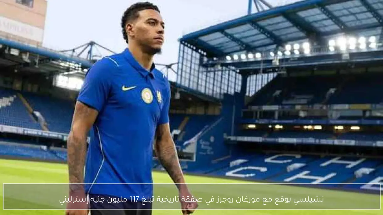 تشيلسي يوقع مع مورغان روجرز في صفقة تاريخية تبلغ 117 مليون جنيه إسترليني