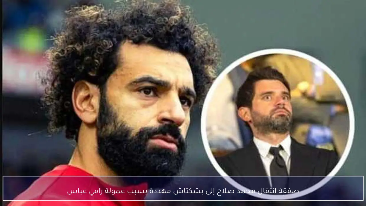 صفقة انتقال محمد صلاح إلى بشكتاش مهددة بسبب عمولة رامي عباس