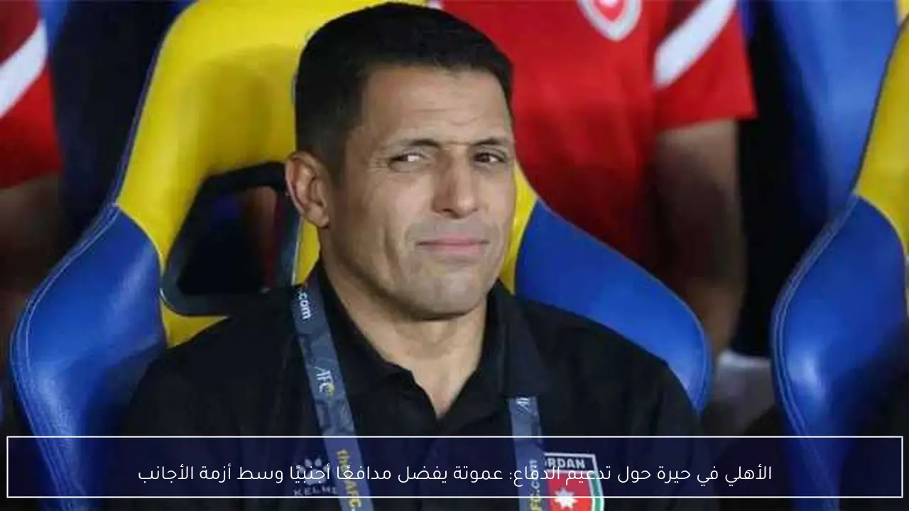 الأهلي في حيرة حول تدعيم الدفاع: عموتة يفضل مدافعًا أجنبيًا وسط أزمة الأجانب