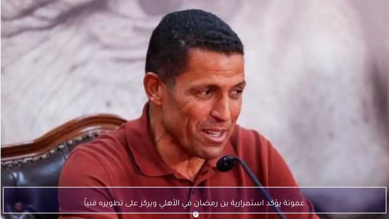 عموتة يؤكد استمرارية بن رمضان في الأهلي ويركز على تطويره فنياً