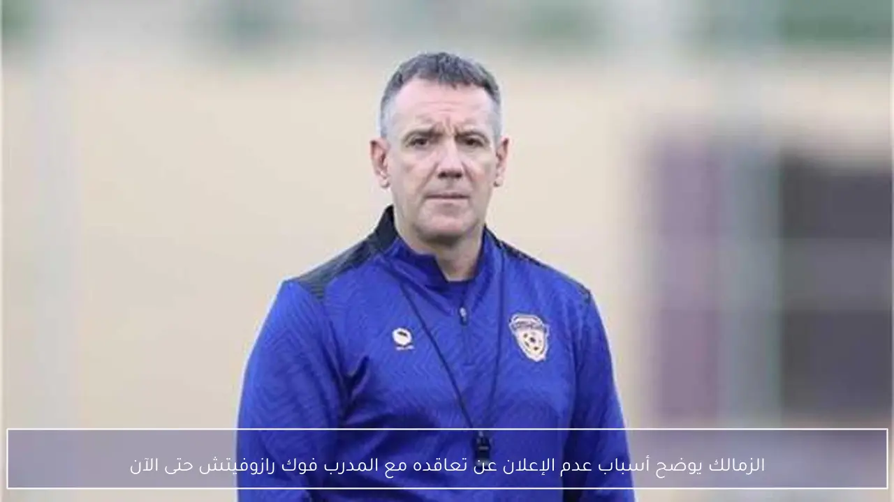 الزمالك يوضح أسباب عدم الإعلان عن تعاقده مع المدرب فوك رازوفيتش حتى الآن