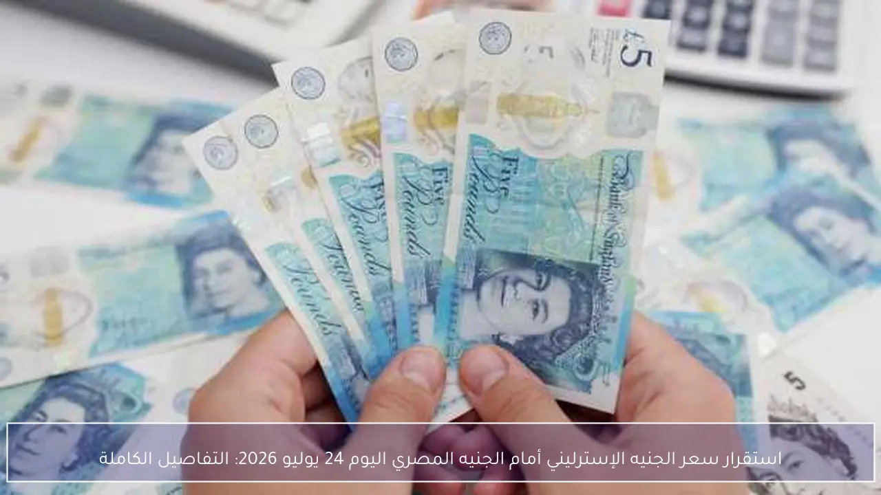 استقرار سعر الجنيه الإسترليني أمام الجنيه المصري اليوم 24 يوليو 2026: التفاصيل الكاملة