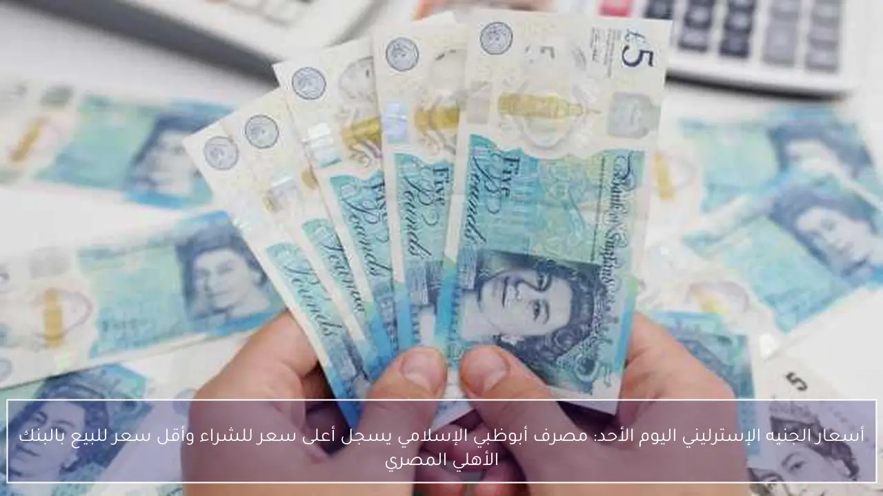 أسعار الجنيه الإسترليني اليوم الأحد: مصرف أبوظبي الإسلامي يسجل أعلى سعر للشراء وأقل سعر للبيع بالبنك الأهلي المصري
