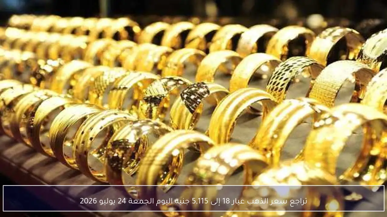 تراجع سعر الذهب عيار 18 إلى 5,115 جنيه اليوم الجمعة 24 يوليو 2026