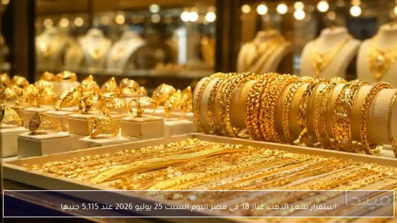 استقرار سعر الذهب عيار 18 في مصر اليوم السبت 25 يوليو 2026 عند 5,115 جنيها
