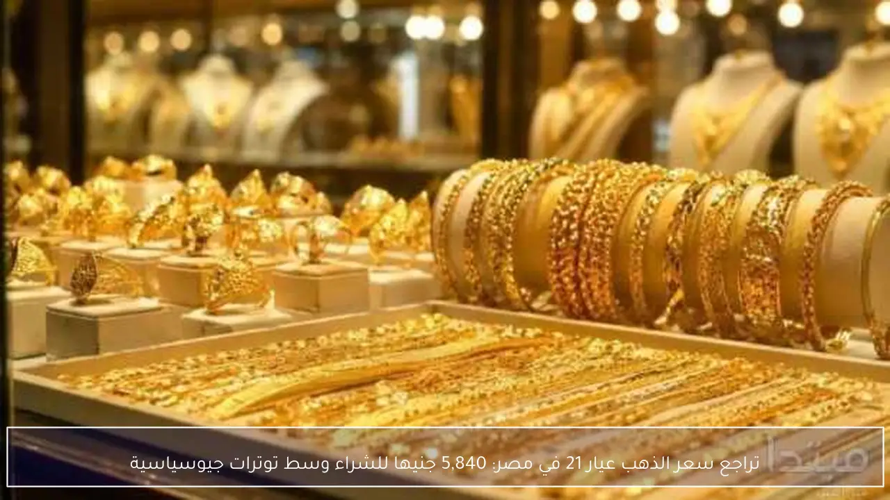 تراجع سعر الذهب عيار 21 في مصر: 5,840 جنيها للشراء وسط توترات جيوسياسية