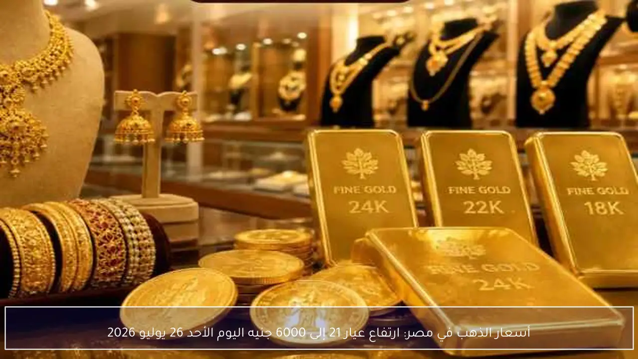 أسعار الذهب في مصر: ارتفاع عيار 21 إلى 6000 جنيه اليوم الأحد 26 يوليو 2026