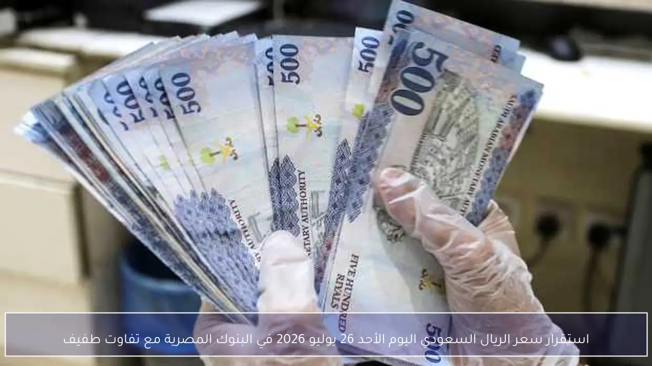 استقرار سعر الريال السعودي اليوم الأحد 26 يوليو 2026 في البنوك المصرية مع تفاوت طفيف