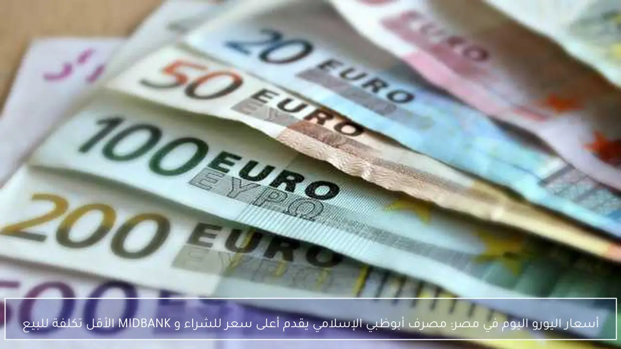 أسعار اليورو اليوم في مصر: مصرف أبوظبي الإسلامي يقدم أعلى سعر للشراء و MIDBANK الأقل تكلفة للبيع