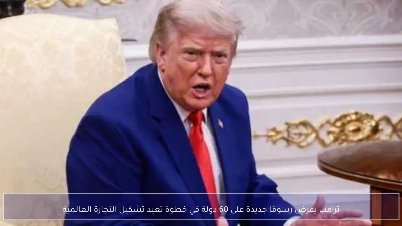 ترامب يفرض رسومًا جديدة على 60 دولة في خطوة تعيد تشكيل التجارة العالمية