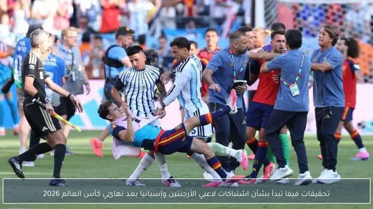 تحقيقات فيفا تبدأ بشأن اشتباكات لاعبي الأرجنتين وإسبانيا بعد نهائي كأس العالم 2026