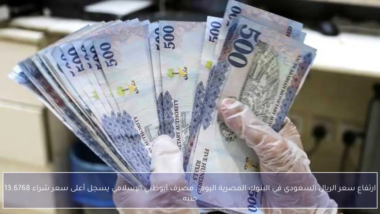 ارتفاع سعر الريال السعودي في البنوك المصرية اليوم.. مصرف أبوظبي الإسلامي يسجل أعلى سعر شراء 13.6768 جنيه