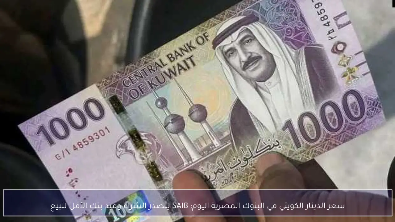 سعر الدينار الكويتي في البنوك المصرية اليوم: SAIB يتصدر الشراء وميد بنك الأقل للبيع