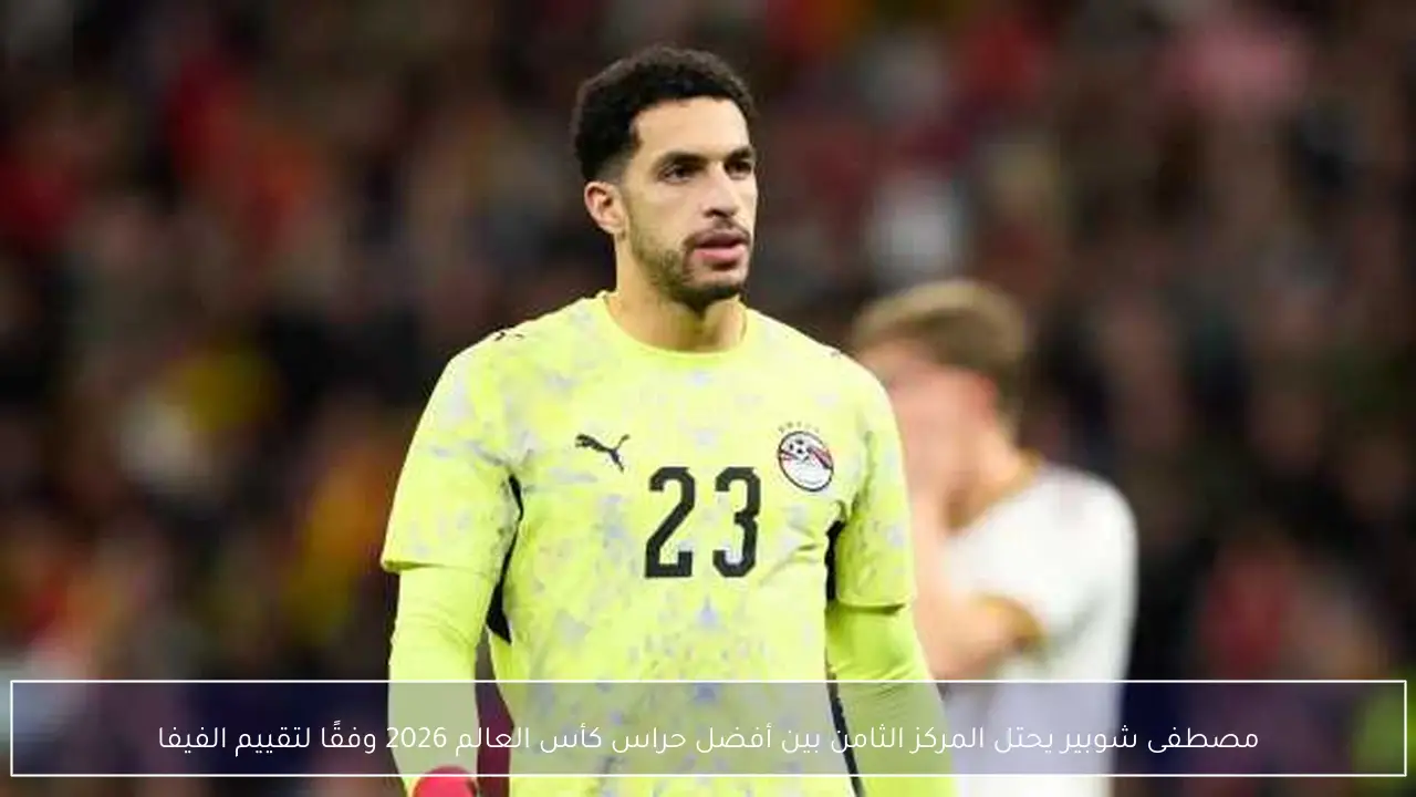مصطفى شوبير يحتل المركز الثامن بين أفضل حراس كأس العالم 2026 وفقًا لتقييم الفيفا