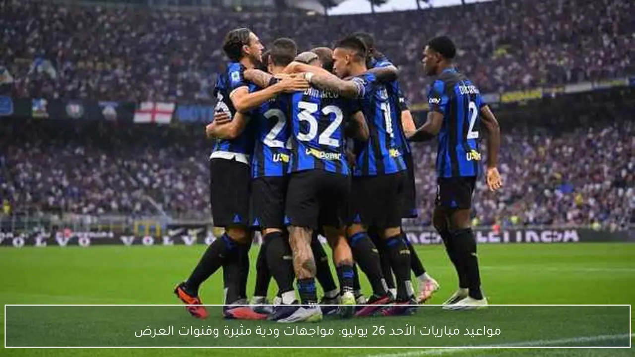 مواعيد مباريات الأحد 26 يوليو: مواجهات ودية مثيرة وقنوات العرض