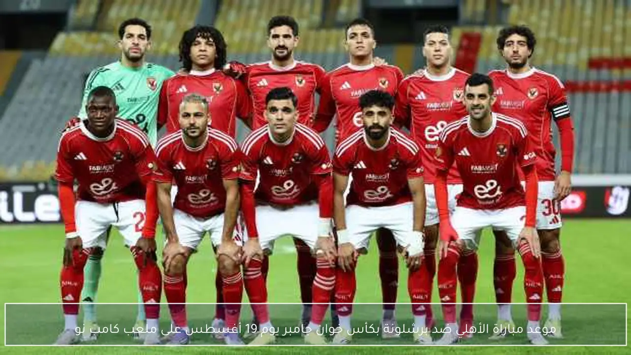 موعد مباراة الأهلي ضد برشلونة بكأس خوان جامبر يوم 19 أغسطس على ملعب كامب نو