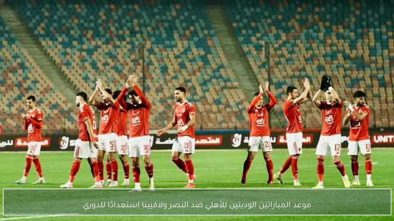 موعد المباراتين الوديتين للأهلي ضد النصر ولافيينا استعدادًا للدوري