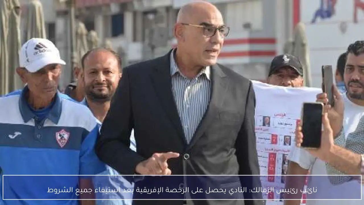 نائب رئيس الزمالك: النادي يحصل على الرخصة الإفريقية بعد استيفاء جميع الشروط